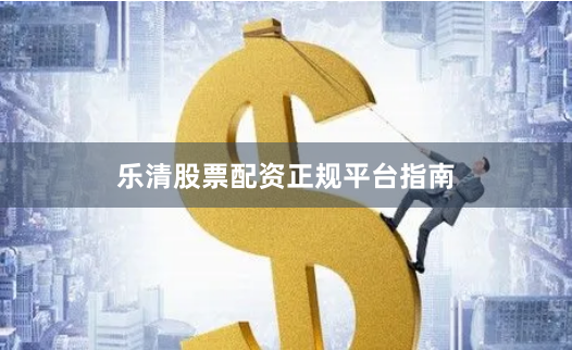 乐清股票配资正规平台指南
